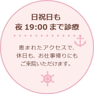 日祝日も夜19:00まで診療 恵まれたアクセスで、休日も、お仕事帰りにもご来院いただけます。