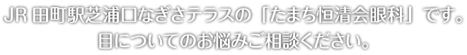 JR田町駅東口なぎさテラスの「たまち恒清会眼科」です。目についてのお悩みご相談ください。